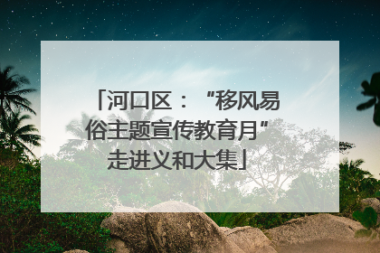 河口区：“移风易俗主题宣传教育月”走进义和大集
