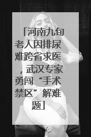 河南九旬老人因排尿难跨省求医，武汉专家勇闯“手术禁区”解难题