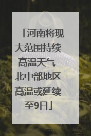 河南将现大范围持续高温天气 北中部地区高温或延续至9日