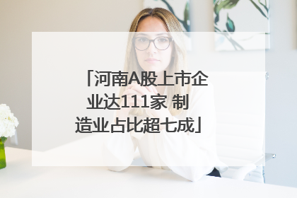 河南A股上市企业达111家 制造业占比超七成