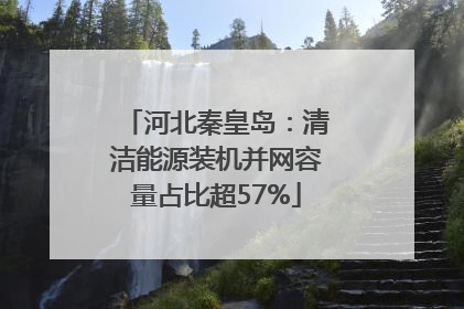 河北秦皇岛：清洁能源装机并网容量占比超57%