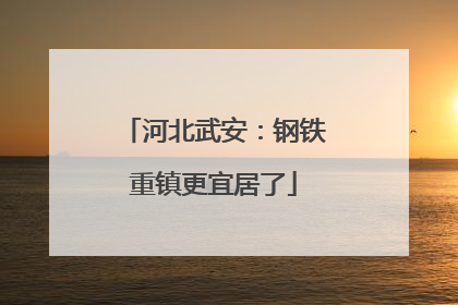 河北武安：钢铁重镇更宜居了