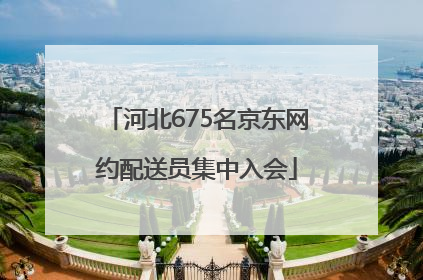 河北675名京东网约配送员集中入会