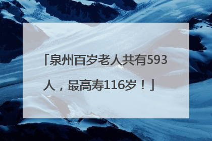 泉州百岁老人共有593人，最高寿116岁！