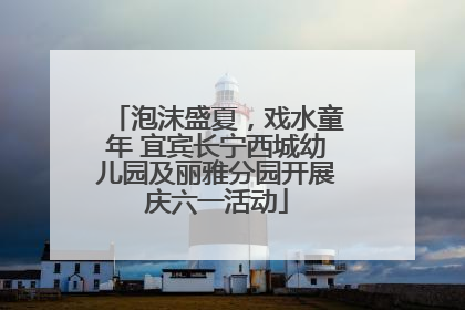 泡沫盛夏，戏水童年 宜宾长宁西城幼儿园及丽雅分园开展庆六一活动