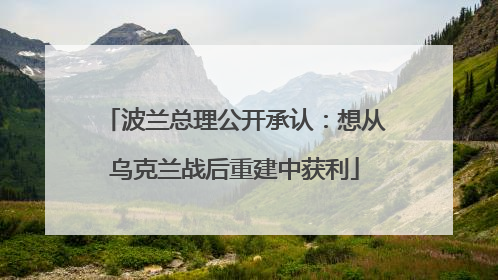 波兰总理公开承认：想从乌克兰战后重建中获利