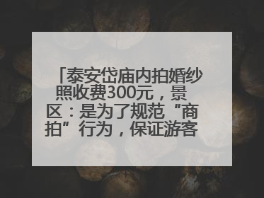 泰安岱庙内拍婚纱照收费300元，景区：是为了规范“商拍”行为，保证游客体验，收取费用全部上交国库