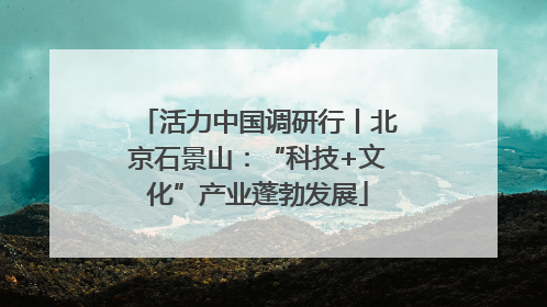 活力中国调研行丨北京石景山：“科技+文化”产业蓬勃发展