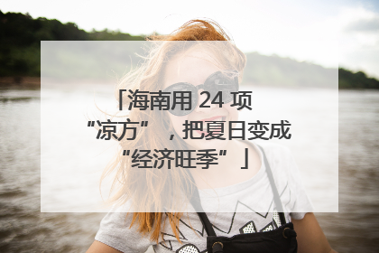 海南用 24 项 “凉方”，把夏日变成 “经济旺季”