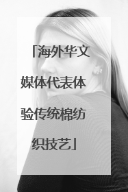 海外华文媒体代表体验传统棉纺织技艺