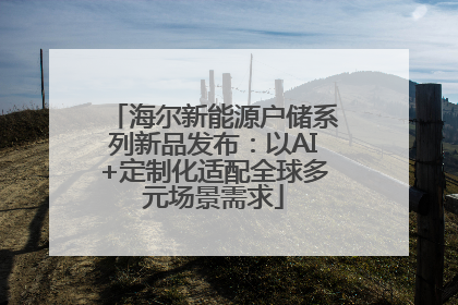 海尔新能源户储系列新品发布：以AI+定制化适配全球多元场景需求