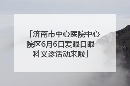 济南市中心医院中心院区6月6日爱眼日眼科义诊活动来啦