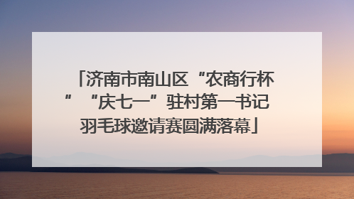 济南市南山区“农商行杯”“庆七一”驻村第一书记 羽毛球邀请赛圆满落幕
