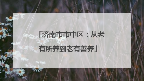 济南市市中区：从老有所养到老有善养