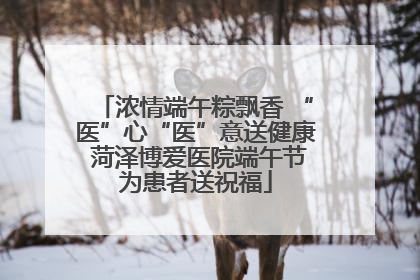 浓情端午粽飘香 “医”心“医”意送健康 菏泽博爱医院端午节为患者送祝福