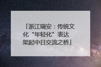 浙江瑞安：传统文化“年轻化”表达 架起中日交流之桥