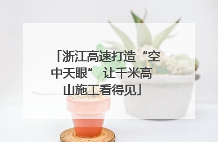 浙江高速打造“空中天眼” 让千米高山施工看得见