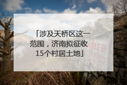 涉及天桥区这一范围，济南拟征收15个村居土地