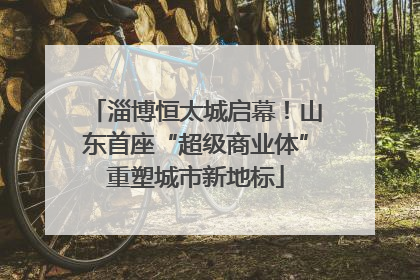 淄博恒太城启幕！山东首座“超级商业体”重塑城市新地标