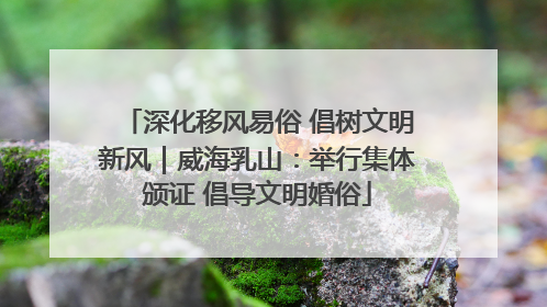 深化移风易俗 倡树文明新风｜威海乳山：举行集体颁证 倡导文明婚俗