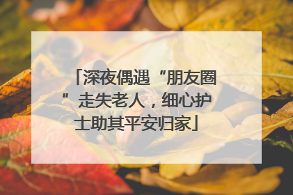 深夜偶遇“朋友圈”走失老人，细心护士助其平安归家