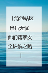 清河站区出行无忧 他们铸就安全护航之路