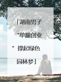 湖南男子“单腿创业”撑起绿色园林梦
