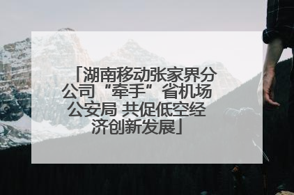 湖南移动张家界分公司“牵手”省机场公安局 共促低空经济创新发展