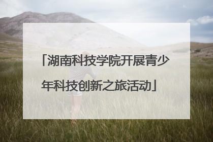 湖南科技学院开展青少年科技创新之旅活动