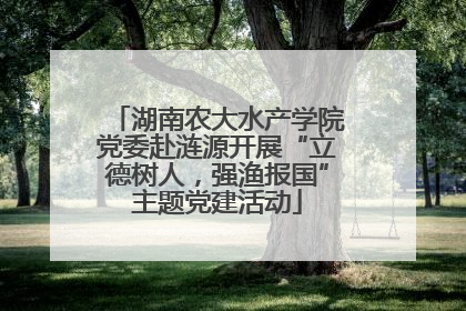 湖南农大水产学院党委赴涟源开展“立德树人，强渔报国”主题党建活动