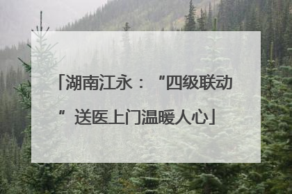 湖南江永：“四级联动”送医上门温暖人心
