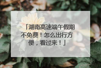 湖南高速端午假期不免费！怎么出行方便，看过来！