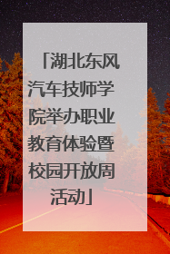 湖北东风汽车技师学院举办职业教育体验暨校园开放周活动
