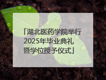 湖北医药学院举行2025年毕业典礼暨学位授予仪式