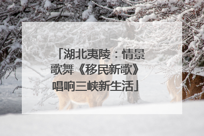 湖北夷陵：情景歌舞《移民新歌》唱响三峡新生活