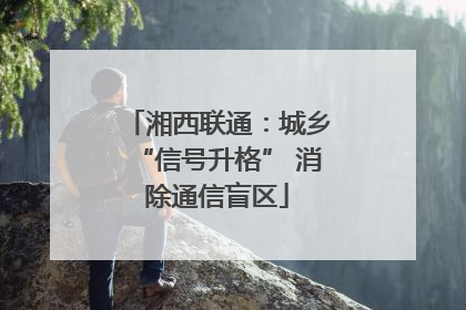 湘西联通：城乡“信号升格” 消除通信盲区