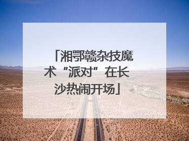 湘鄂赣杂技魔术“派对”在长沙热闹开场