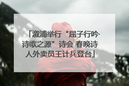 溆浦举行“屈子行吟·诗歌之源”诗会 春晚诗人外卖员王计兵登台
