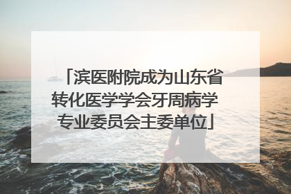 滨医附院成为山东省转化医学学会牙周病学专业委员会主委单位