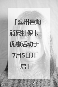 滨州暑期消夏社保卡优惠活动于7月5日开启
