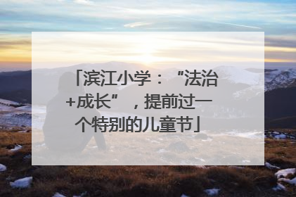 滨江小学：“法治+成长”，提前过一个特别的儿童节