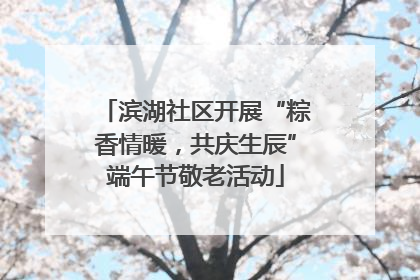 滨湖社区开展“粽香情暖，共庆生辰”端午节敬老活动
