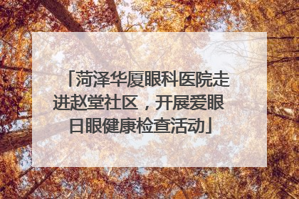 菏泽华厦眼科医院走进赵堂社区，开展爱眼日眼健康检查活动