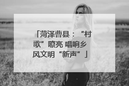 菏泽曹县：“村歌”嘹亮 唱响乡风文明“新声”