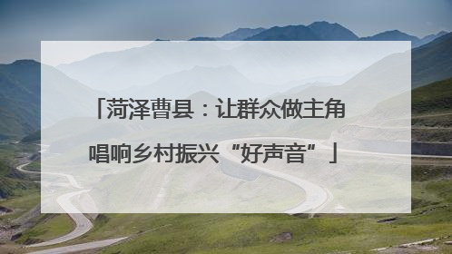 菏泽曹县：让群众做主角 唱响乡村振兴“好声音”