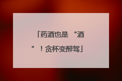 药酒也是 “酒”！贪杯变醉驾