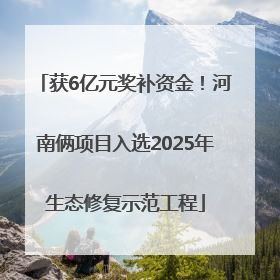 获6亿元奖补资金！河南俩项目入选2025年生态修复示范工程