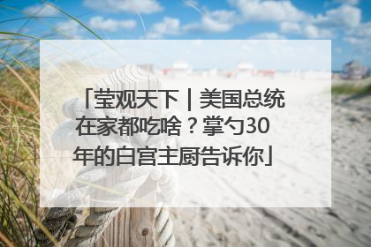 莹观天下｜美国总统在家都吃啥？掌勺30年的白宫主厨告诉你
