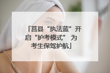 莒县“执法蓝”开启“护考模式” 为考生保驾护航
