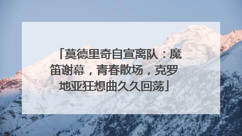 莫德里奇自宣离队：魔笛谢幕，青春散场，克罗地亚狂想曲久久回荡